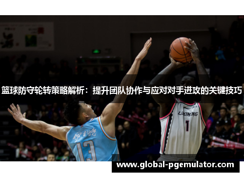 篮球防守轮转策略解析：提升团队协作与应对对手进攻的关键技巧