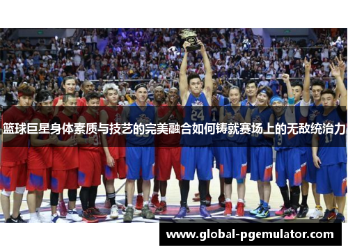 篮球巨星身体素质与技艺的完美融合如何铸就赛场上的无敌统治力