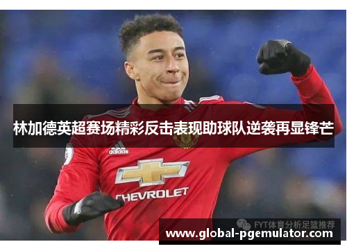 林加德英超赛场精彩反击表现助球队逆袭再显锋芒