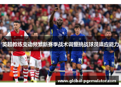 英超教练变动频繁新赛季战术调整挑战球员适应能力