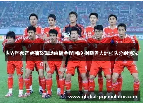 世界杯预选赛抽签现场直播全程回顾 揭晓各大洲强队分组情况