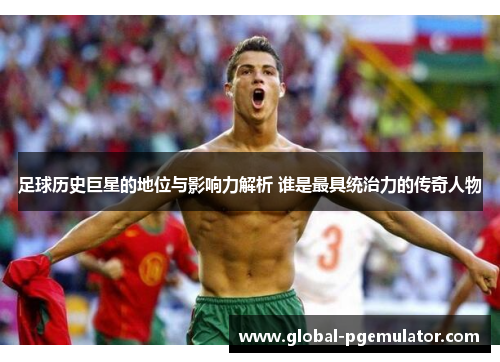 足球历史巨星的地位与影响力解析 谁是最具统治力的传奇人物