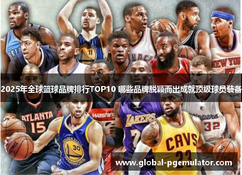 2025年全球篮球品牌排行TOP10 哪些品牌脱颖而出成就顶级球员装备