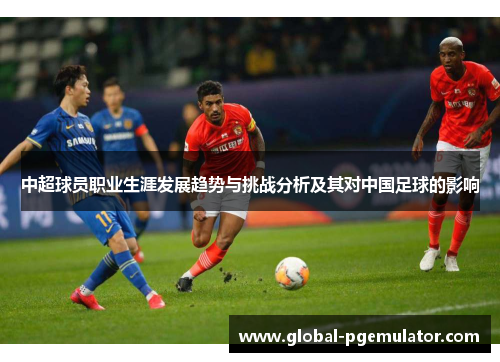 中超球员职业生涯发展趋势与挑战分析及其对中国足球的影响
