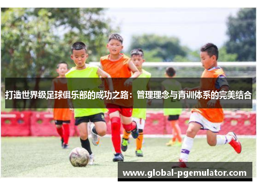 打造世界级足球俱乐部的成功之路：管理理念与青训体系的完美结合
