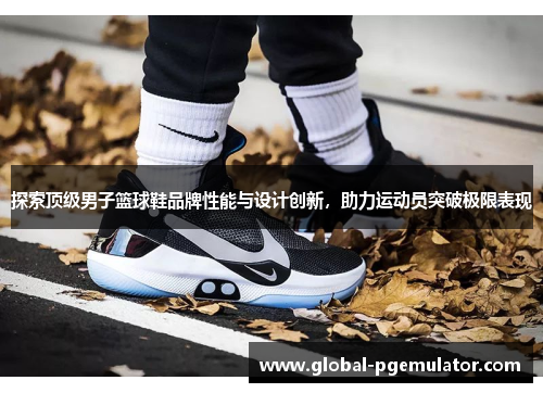 探索顶级男子篮球鞋品牌性能与设计创新，助力运动员突破极限表现