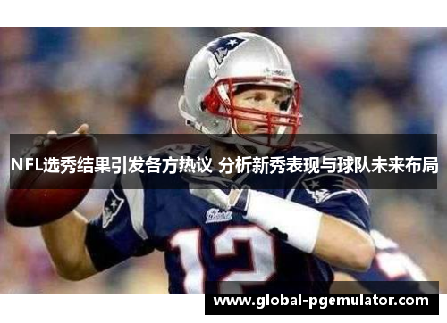 NFL选秀结果引发各方热议 分析新秀表现与球队未来布局