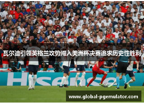 瓦尔迪引领英格兰攻势闯入美洲杯决赛追求历史性胜利