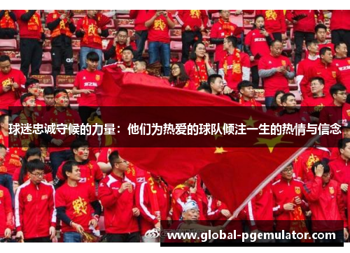 球迷忠诚守候的力量：他们为热爱的球队倾注一生的热情与信念