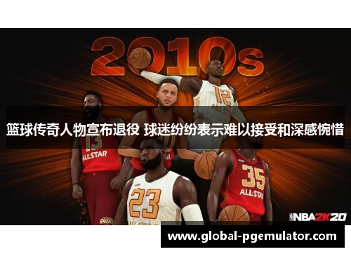 篮球传奇人物宣布退役 球迷纷纷表示难以接受和深感惋惜