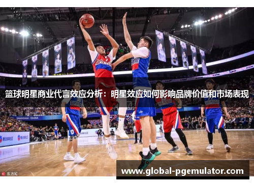 篮球明星商业代言效应分析：明星效应如何影响品牌价值和市场表现
