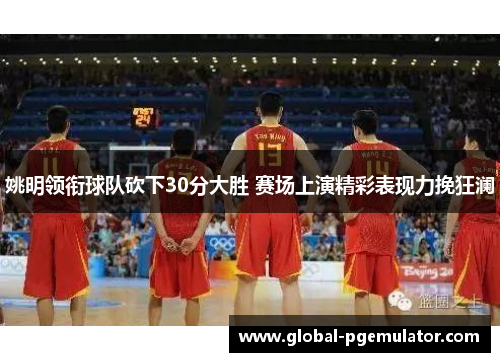 姚明领衔球队砍下30分大胜 赛场上演精彩表现力挽狂澜