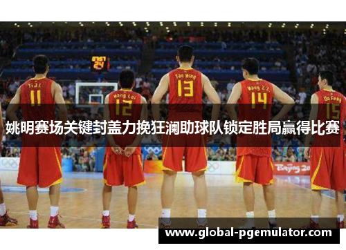 姚明赛场关键封盖力挽狂澜助球队锁定胜局赢得比赛
