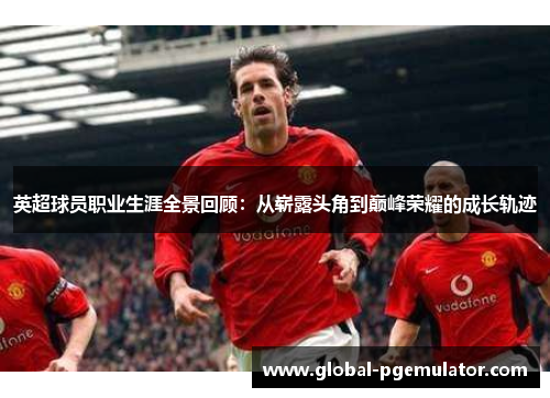 英超球员职业生涯全景回顾：从崭露头角到巅峰荣耀的成长轨迹