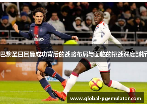 巴黎圣日耳曼成功背后的战略布局与面临的挑战深度剖析
