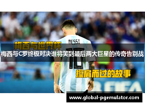 梅西与C罗终极对决谁将笑到最后两大巨星的传奇告别战