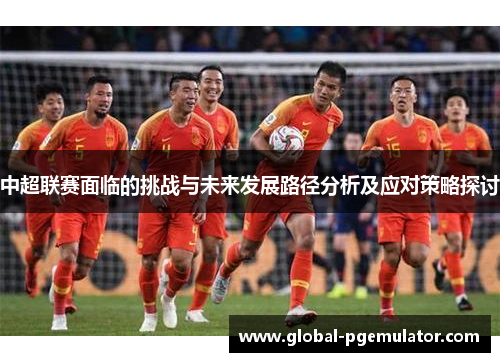 中超联赛面临的挑战与未来发展路径分析及应对策略探讨