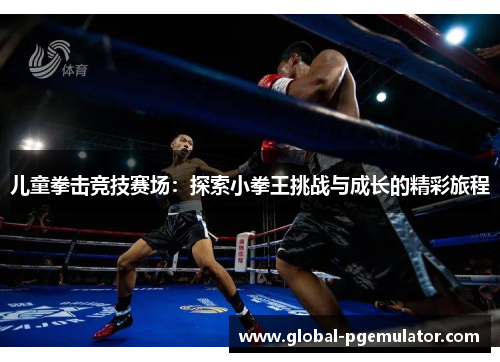 儿童拳击竞技赛场：探索小拳王挑战与成长的精彩旅程