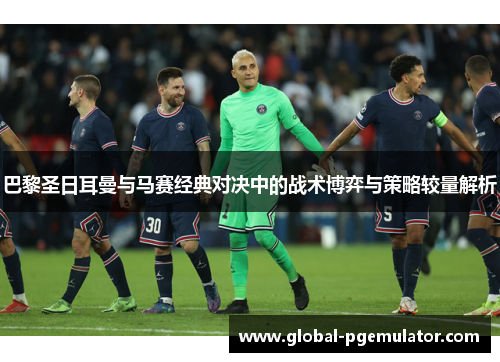 巴黎圣日耳曼与马赛经典对决中的战术博弈与策略较量解析