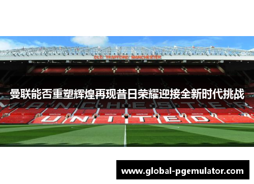 曼联能否重塑辉煌再现昔日荣耀迎接全新时代挑战