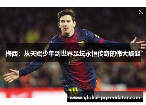 梅西：从天赋少年到世界足坛永恒传奇的伟大崛起