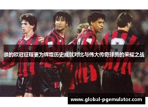 谁的欧冠征程更为辉煌历史成就对比与伟大传奇球员的荣耀之战