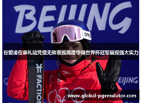 谷爱凌在崇礼站凭借无敌表现再度夺得世界杯冠军展现强大实力
