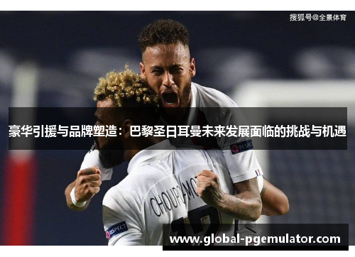 豪华引援与品牌塑造：巴黎圣日耳曼未来发展面临的挑战与机遇