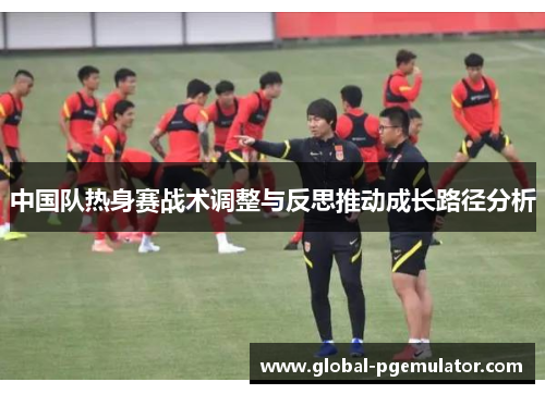中国队热身赛战术调整与反思推动成长路径分析