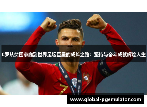 C罗从贫困家庭到世界足坛巨星的成长之路：坚持与奋斗成就辉煌人生