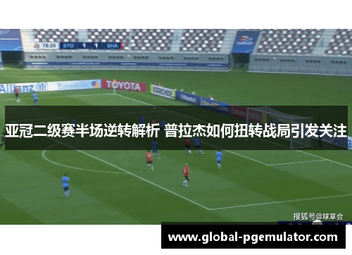 亚冠二级赛半场逆转解析 普拉杰如何扭转战局引发关注