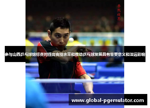 参与山西乒乓球锦标赛对提高竞技水平和推动乒乓球发展具有重要意义和深远影响