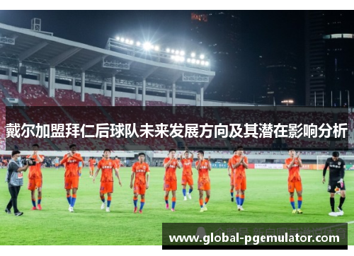 戴尔加盟拜仁后球队未来发展方向及其潜在影响分析