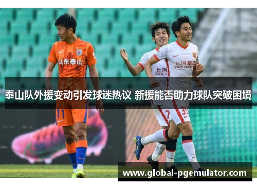 泰山队外援变动引发球迷热议 新援能否助力球队突破困境