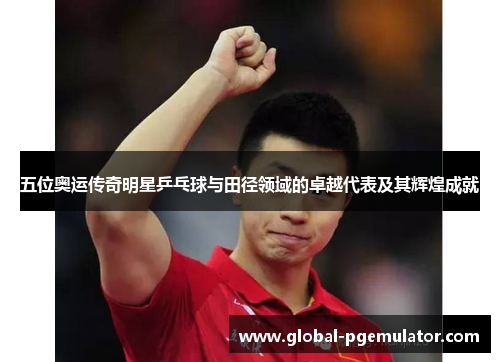 五位奥运传奇明星乒乓球与田径领域的卓越代表及其辉煌成就