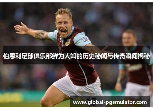 伯恩利足球俱乐部鲜为人知的历史秘闻与传奇瞬间揭秘