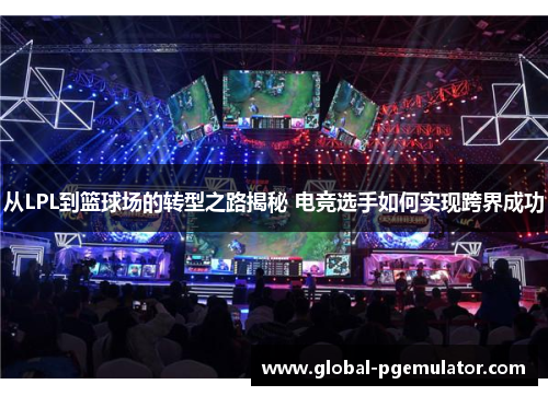 从LPL到篮球场的转型之路揭秘 电竞选手如何实现跨界成功