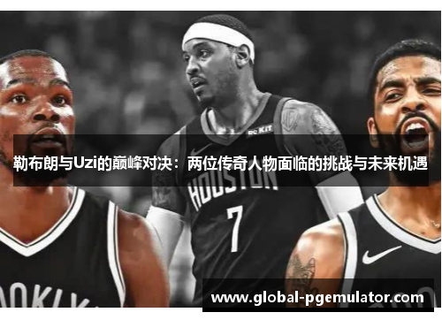 勒布朗与Uzi的巅峰对决：两位传奇人物面临的挑战与未来机遇