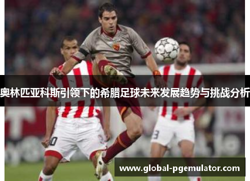 奥林匹亚科斯引领下的希腊足球未来发展趋势与挑战分析