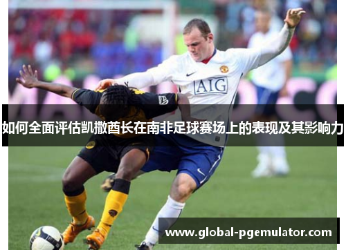 如何全面评估凯撒酋长在南非足球赛场上的表现及其影响力