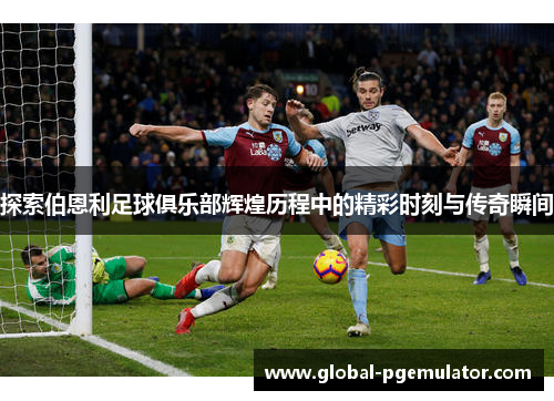 探索伯恩利足球俱乐部辉煌历程中的精彩时刻与传奇瞬间