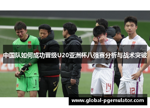 中国队如何成功晋级U20亚洲杯八强赛分析与战术突破
