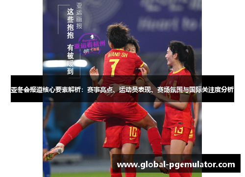 亚冬会报道核心要素解析：赛事亮点、运动员表现、赛场氛围与国际关注度分析