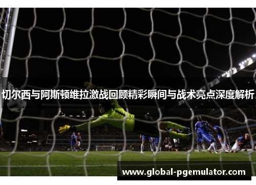 切尔西与阿斯顿维拉激战回顾精彩瞬间与战术亮点深度解析