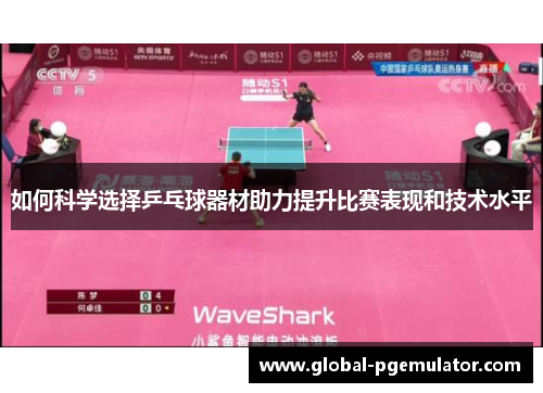 如何科学选择乒乓球器材助力提升比赛表现和技术水平