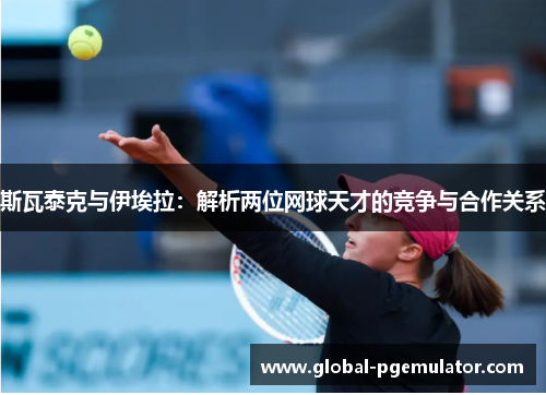 斯瓦泰克与伊埃拉：解析两位网球天才的竞争与合作关系