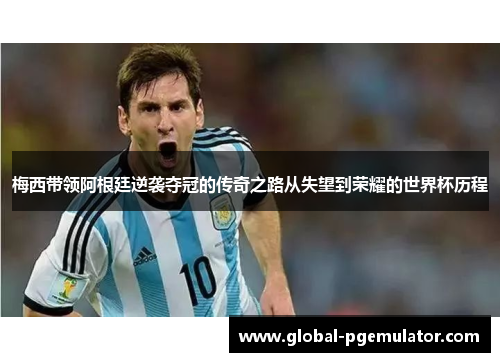 梅西带领阿根廷逆袭夺冠的传奇之路从失望到荣耀的世界杯历程