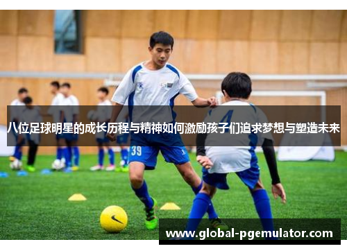 八位足球明星的成长历程与精神如何激励孩子们追求梦想与塑造未来