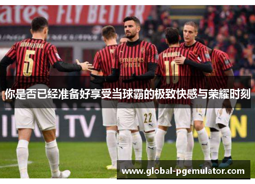 你是否已经准备好享受当球霸的极致快感与荣耀时刻