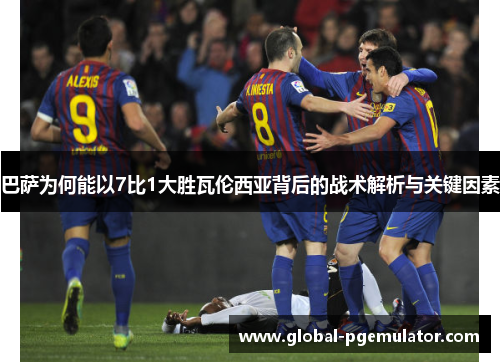 巴萨为何能以7比1大胜瓦伦西亚背后的战术解析与关键因素